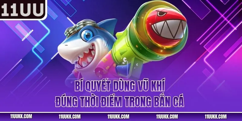 Bí quyết dùng vũ khí đúng thời điểm trong bắn cá