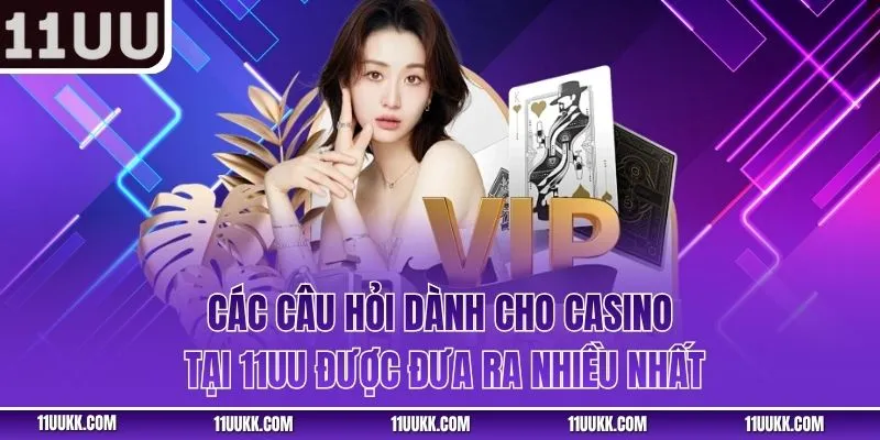 Các câu hỏi dành cho Casino tại 11UU được đưa ra nhiều nhất