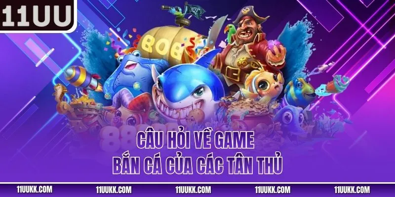 Câu hỏi về game bắn cá của các tân thủ