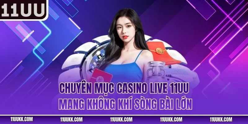 Chuyên mục Casino Live 11UU mang không khí sòng bài lớn