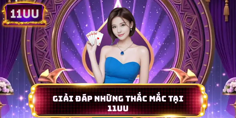 Giải đáp những thắc mắc phổ biến khi trải nghiệm 11UU