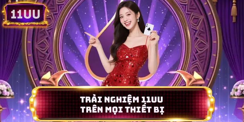 Trải nghiệm 11UU trên mọi thiết bị